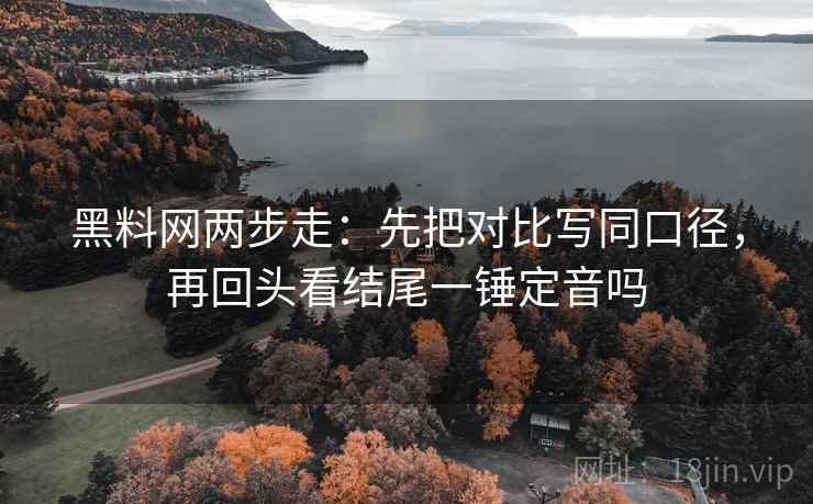 黑料网两步走：先把对比写同口径，再回头看结尾一锤定音吗