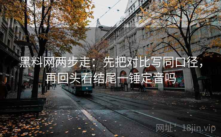 黑料网两步走：先把对比写同口径，再回头看结尾一锤定音吗