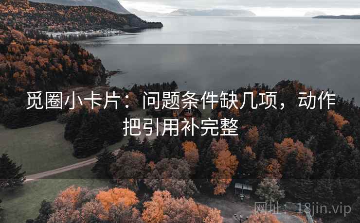 觅圈小卡片：问题条件缺几项，动作把引用补完整