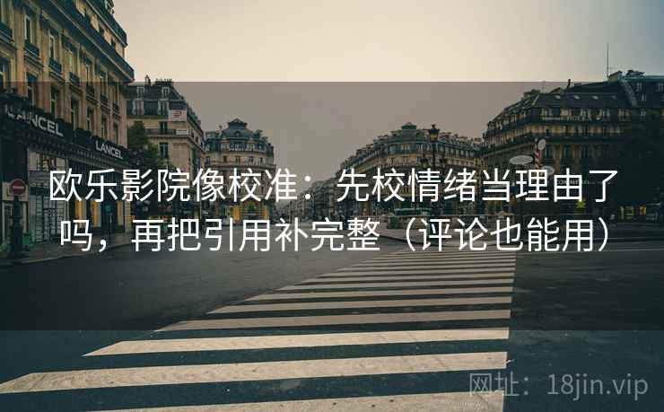 欧乐影院像校准：先校情绪当理由了吗，再把引用补完整（评论也能用）