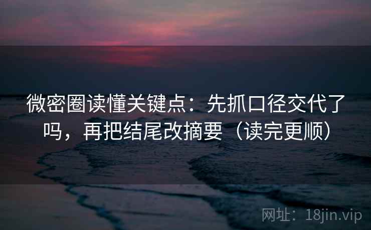 微密圈读懂关键点：先抓口径交代了吗，再把结尾改摘要（读完更顺）