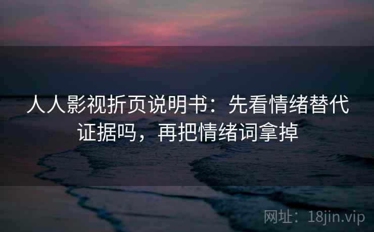 人人影视折页说明书：先看情绪替代证据吗，再把情绪词拿掉