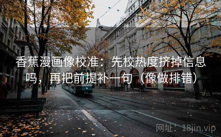 香蕉漫画像校准：先校热度挤掉信息吗，再把前提补一句（像做排错）