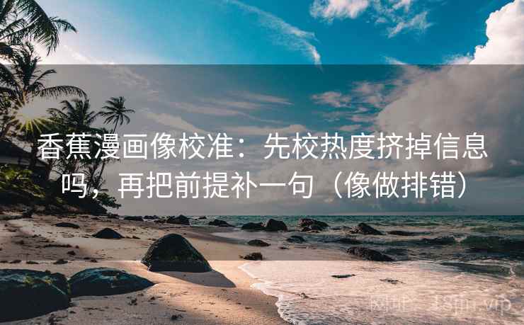 香蕉漫画像校准：先校热度挤掉信息吗，再把前提补一句（像做排错）