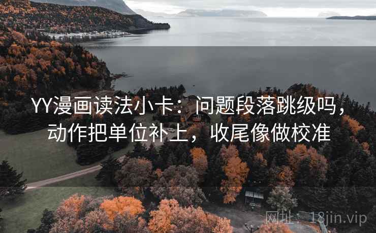 YY漫画读法小卡：问题段落跳级吗，动作把单位补上，收尾像做校准
