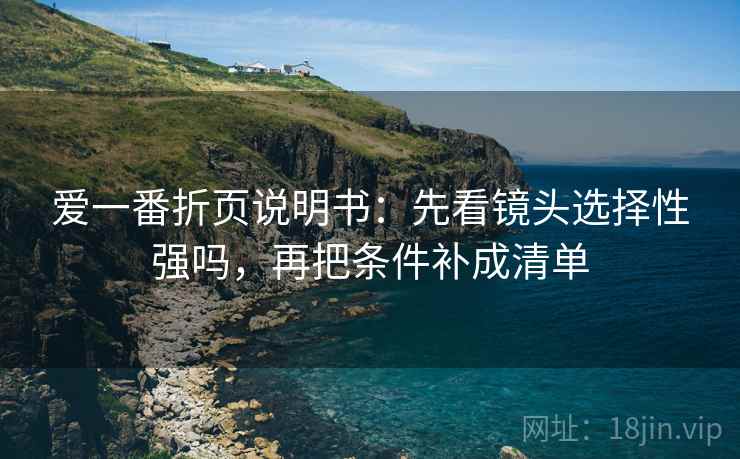 爱一番折页说明书：先看镜头选择性强吗，再把条件补成清单