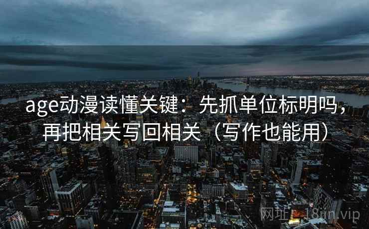 age动漫读懂关键：先抓单位标明吗，再把相关写回相关（写作也能用）