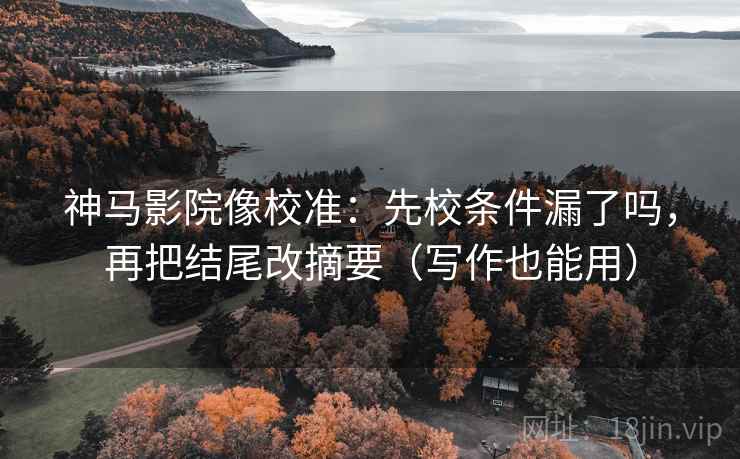 神马影院像校准：先校条件漏了吗，再把结尾改摘要（写作也能用）