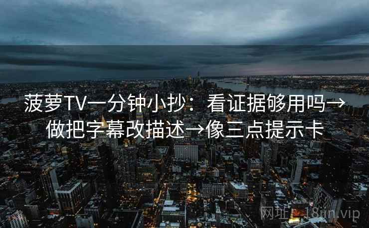 菠萝TV一分钟小抄：看证据够用吗→做把字幕改描述→像三点提示卡