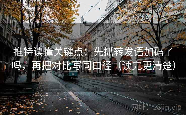 推特读懂关键点：先抓转发语加码了吗，再把对比写同口径（读完更清楚）