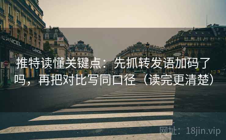 推特读懂关键点：先抓转发语加码了吗，再把对比写同口径（读完更清楚）
