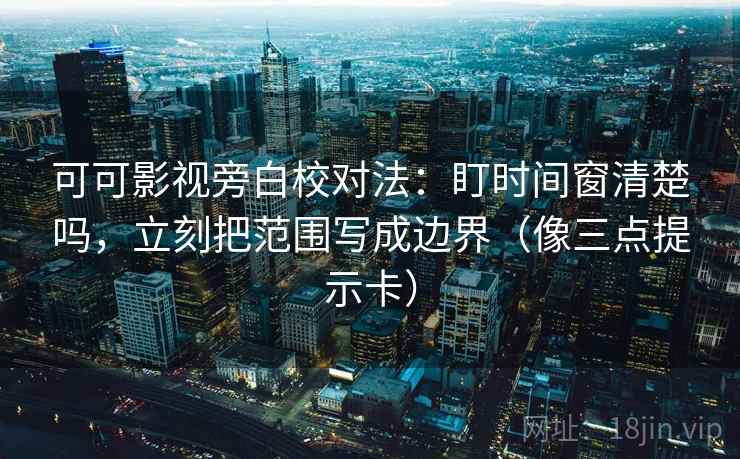 可可影视旁白校对法：盯时间窗清楚吗，立刻把范围写成边界（像三点提示卡）