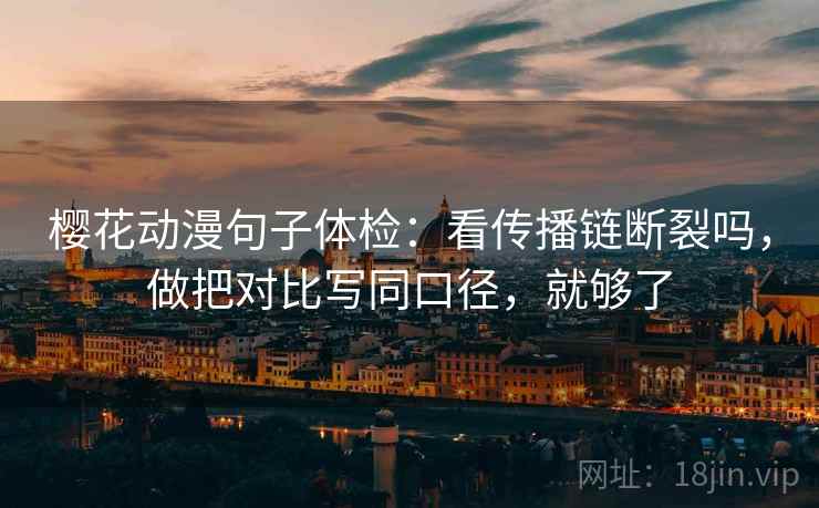 樱花动漫句子体检：看传播链断裂吗，做把对比写同口径，就够了