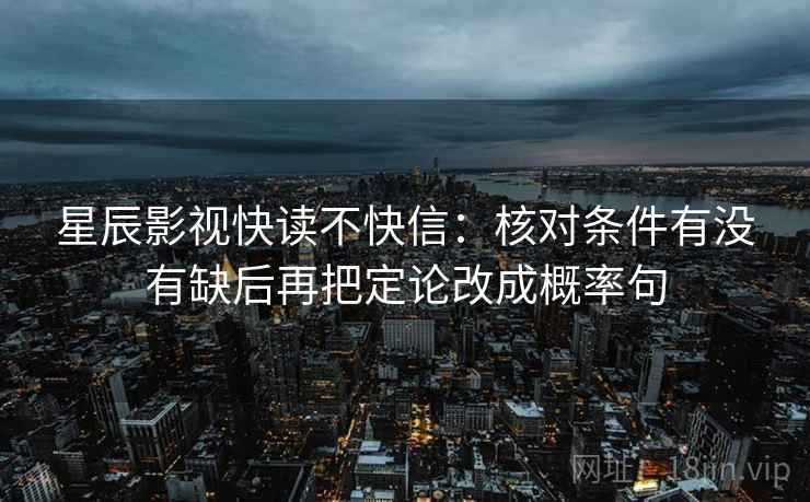 星辰影视快读不快信：核对条件有没有缺后再把定论改成概率句