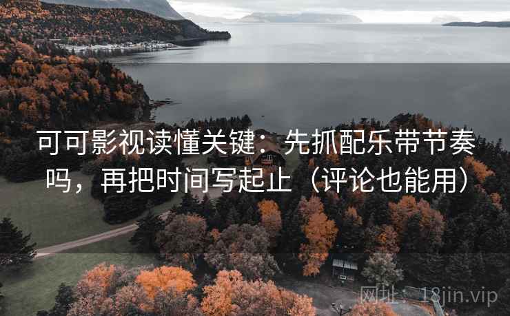 可可影视读懂关键：先抓配乐带节奏吗，再把时间写起止（评论也能用）