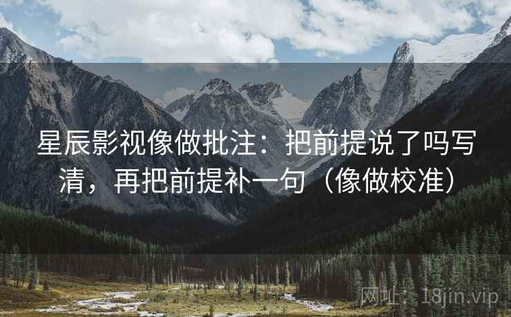 星辰影视像做批注：把前提说了吗写清，再把前提补一句（像做校准）