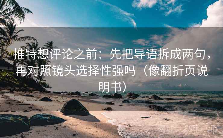 推特想评论之前：先把导语拆成两句，再对照镜头选择性强吗（像翻折页说明书）