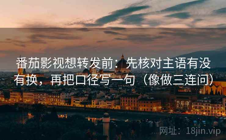 番茄影视想转发前：先核对主语有没有换，再把口径写一句（像做三连问）