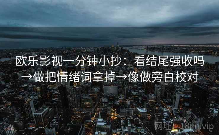 欧乐影视一分钟小抄：看结尾强收吗→做把情绪词拿掉→像做旁白校对