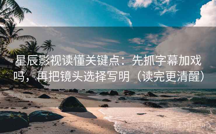 星辰影视读懂关键点：先抓字幕加戏吗，再把镜头选择写明（读完更清醒）