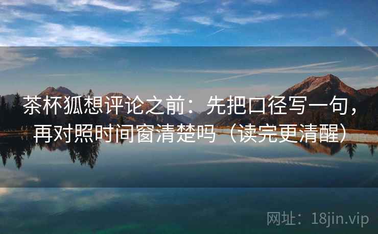 茶杯狐想评论之前：先把口径写一句，再对照时间窗清楚吗（读完更清醒）