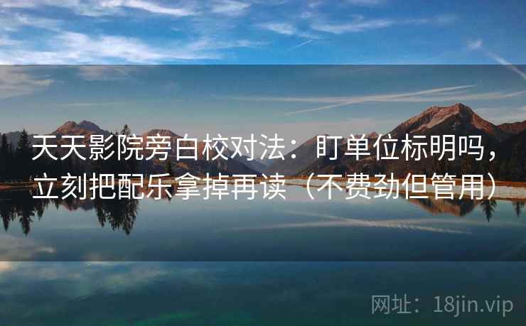 天天影院旁白校对法：盯单位标明吗，立刻把配乐拿掉再读（不费劲但管用）