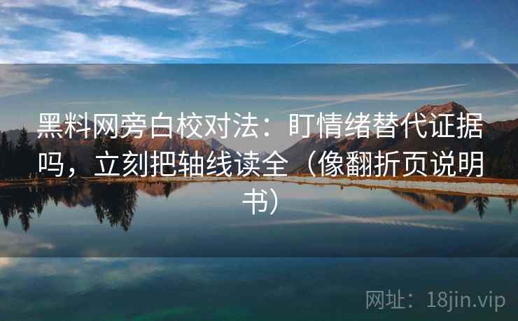 黑料网旁白校对法：盯情绪替代证据吗，立刻把轴线读全（像翻折页说明书）