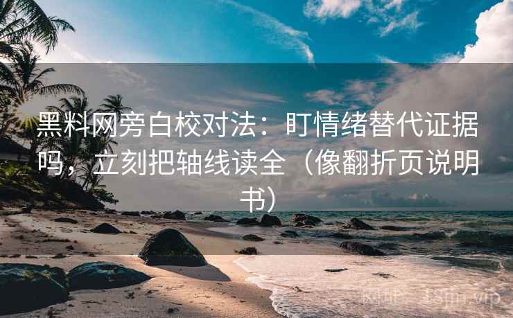 黑料网旁白校对法：盯情绪替代证据吗，立刻把轴线读全（像翻折页说明书）