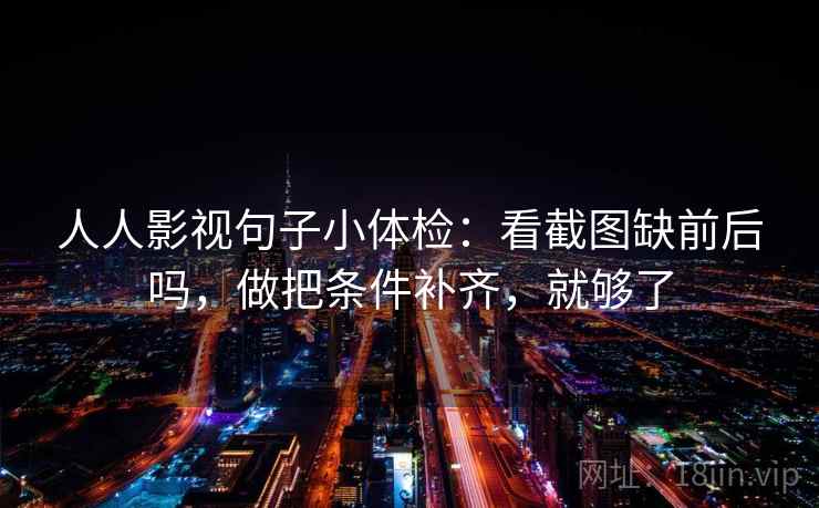 人人影视句子小体检：看截图缺前后吗，做把条件补齐，就够了