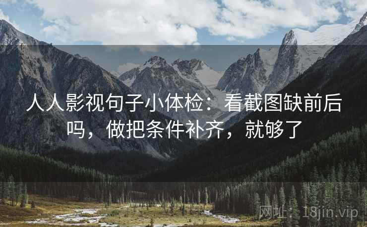 人人影视句子小体检：看截图缺前后吗，做把条件补齐，就够了