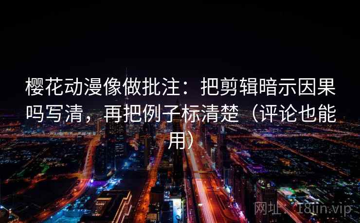 樱花动漫像做批注：把剪辑暗示因果吗写清，再把例子标清楚（评论也能用）