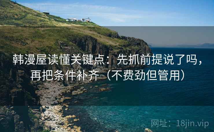 韩漫屋读懂关键点：先抓前提说了吗，再把条件补齐（不费劲但管用）