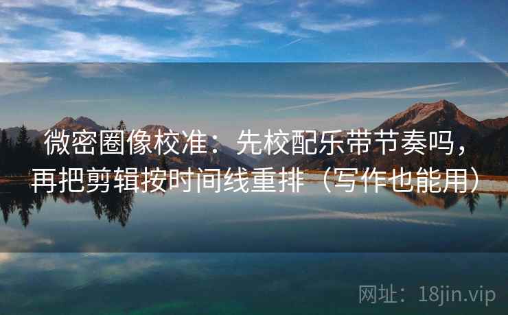微密圈像校准：先校配乐带节奏吗，再把剪辑按时间线重排（写作也能用）