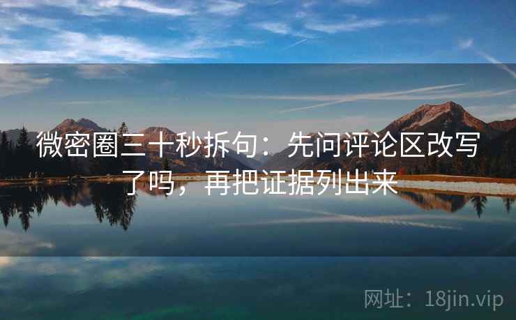 微密圈三十秒拆句：先问评论区改写了吗，再把证据列出来