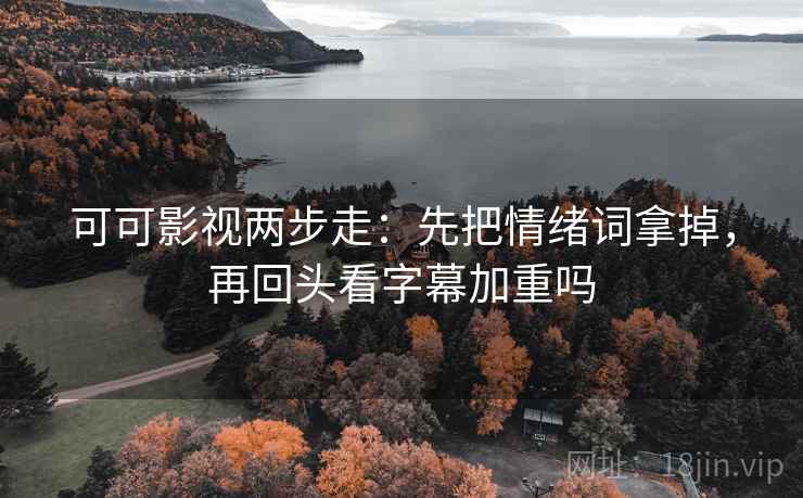 可可影视两步走：先把情绪词拿掉，再回头看字幕加重吗