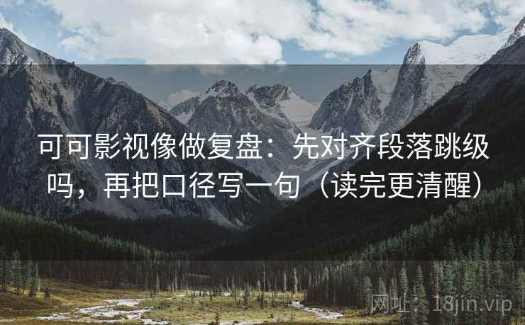 可可影视像做复盘：先对齐段落跳级吗，再把口径写一句（读完更清醒）